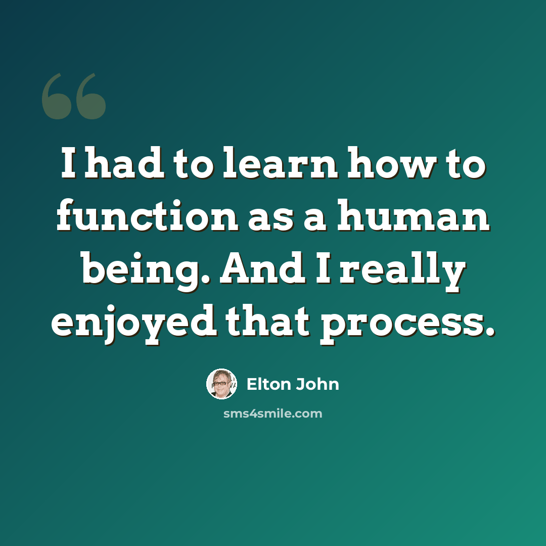 “I had to learn how to function as a human being. And I really enjoyed that process.” quote by Elton John