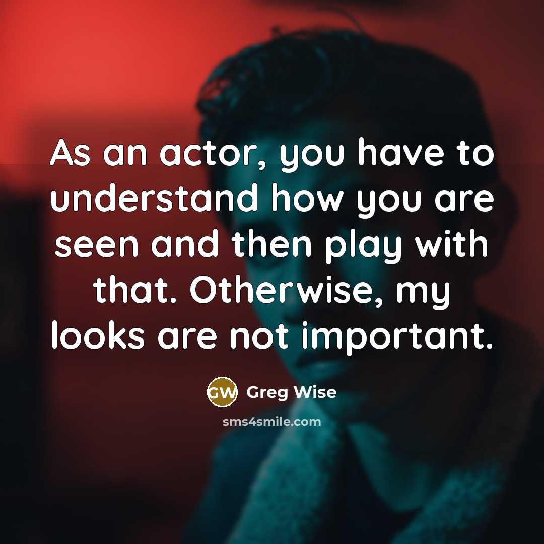 “As an actor, you have to understand how you are seen and then play with that. Otherwise, my looks are not important.” quote by Greg Wise