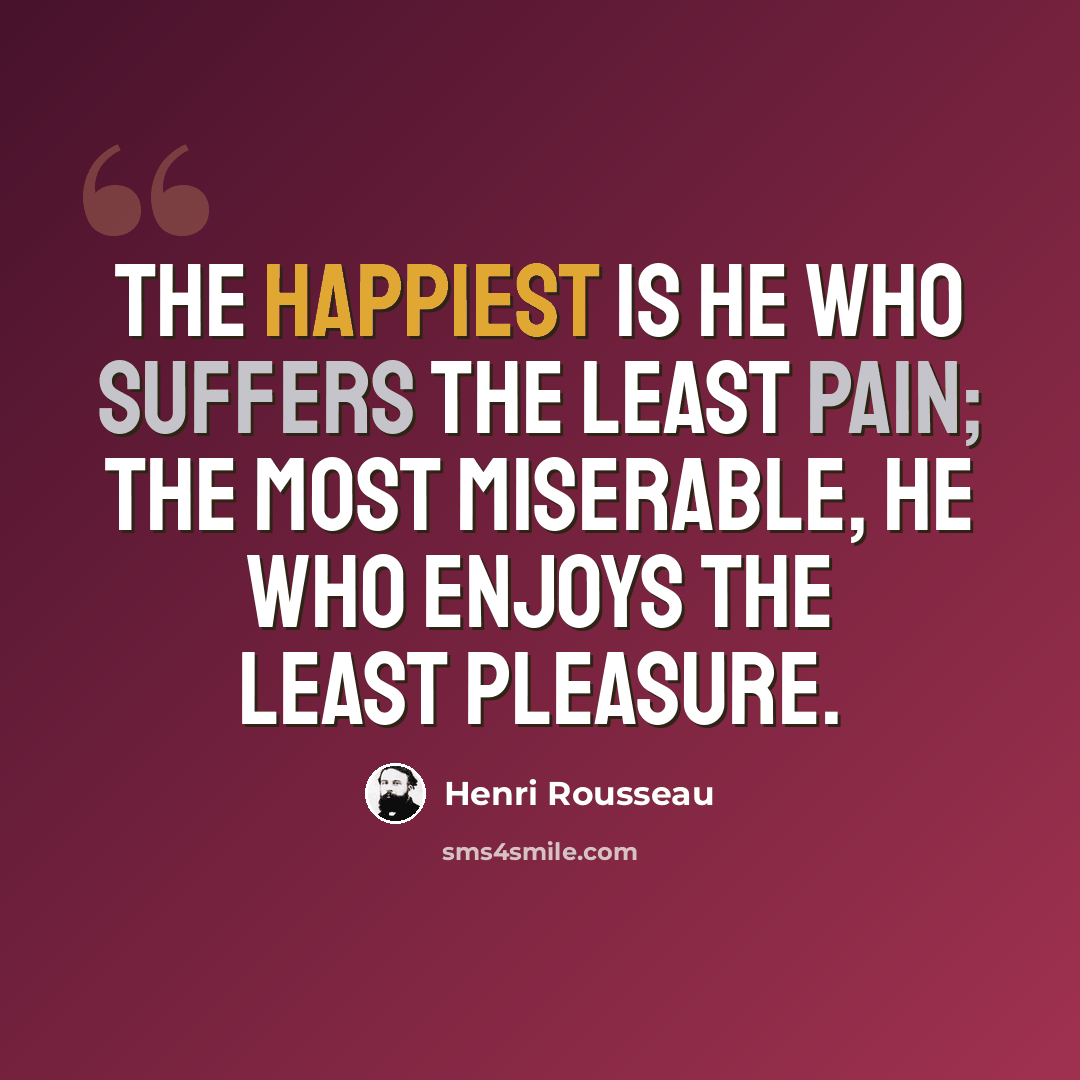 “The happiest is he who suffers the least pain; the most miserable, he who enjoys the least pleasure.” quote by Henri Rousseau