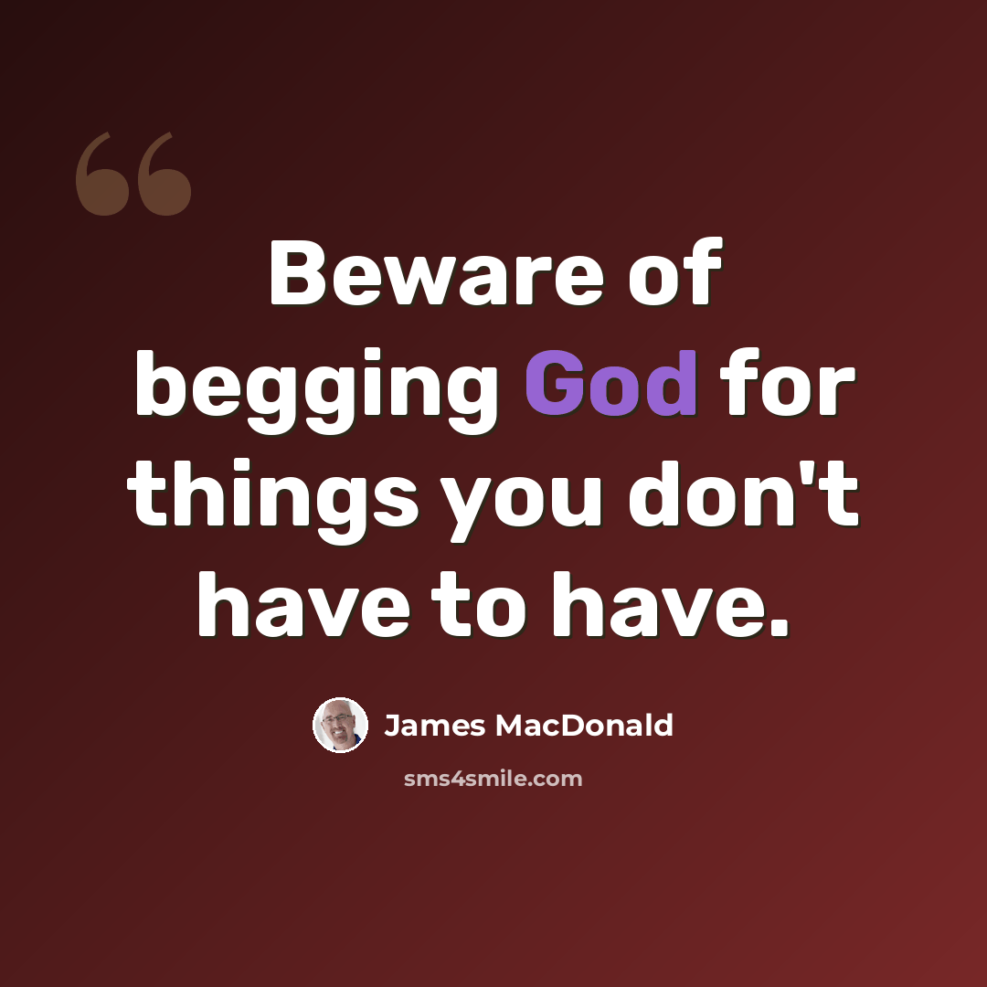 “Beware of begging God for things you don't have to have.” quote by James MacDonald