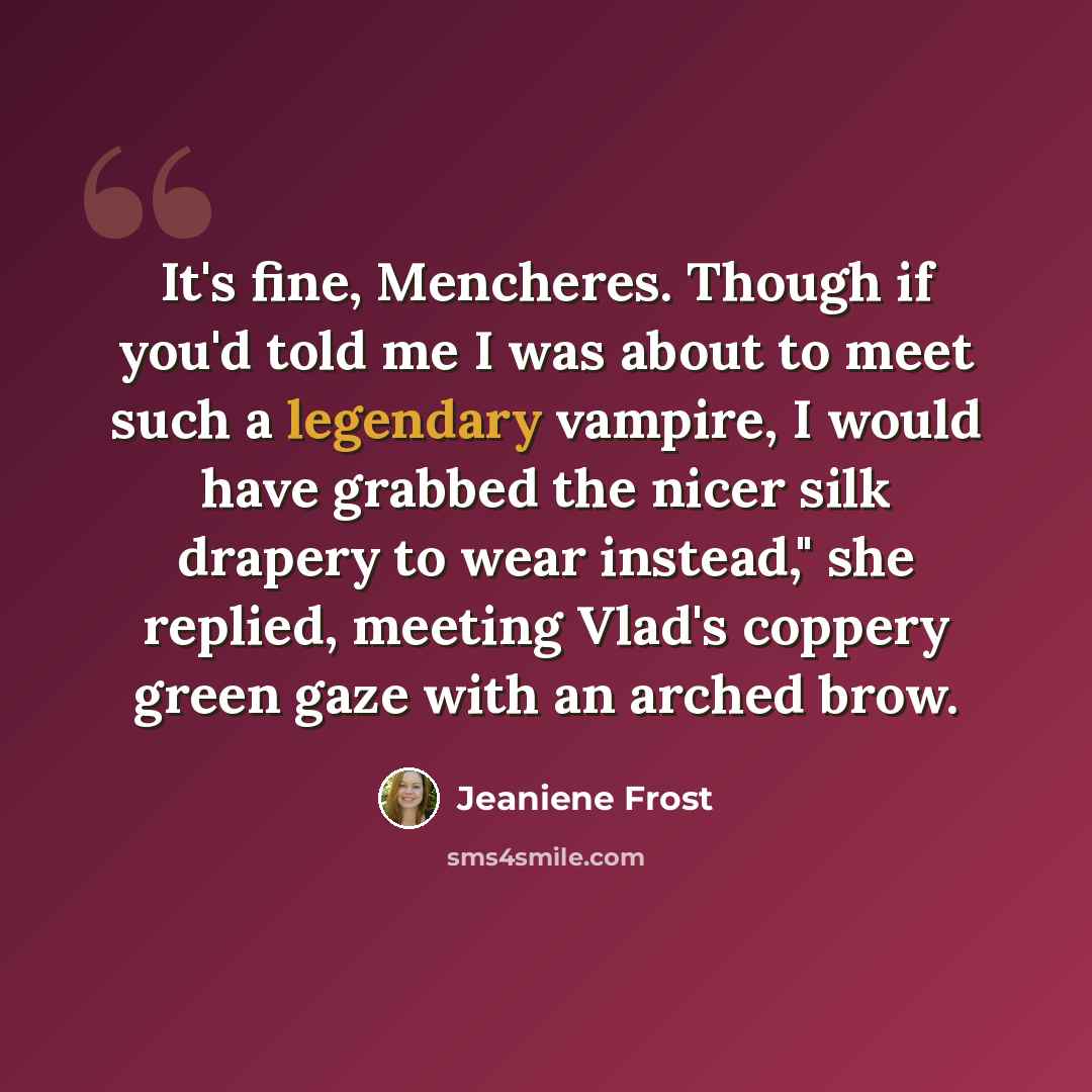 “It's fine, Mencheres. Though if you'd told me I was about to meet such a legendary vampire, I would have grabbed the nicer silk drapery to wear instead," she replied, meeting Vlad's coppery green gaze with an arched brow.” quote by Jeaniene Frost