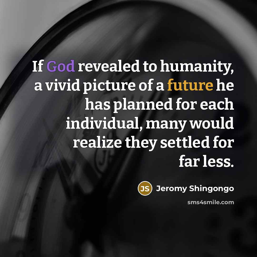 “If God revealed to humanity, a vivid picture of a future he has planned for each individual, many would realize they settled for far less.” quote by Jeromy Shingongo