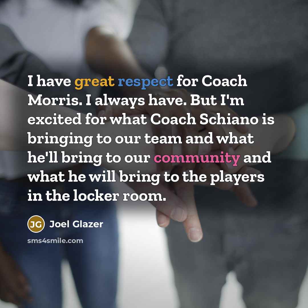“I have great respect for Coach Morris. I always have. But I'm excited for what Coach Schiano is bringing to our team and what he'll bring to our community and what he will bring to the players in the locker room.” quote by Joel Glazer