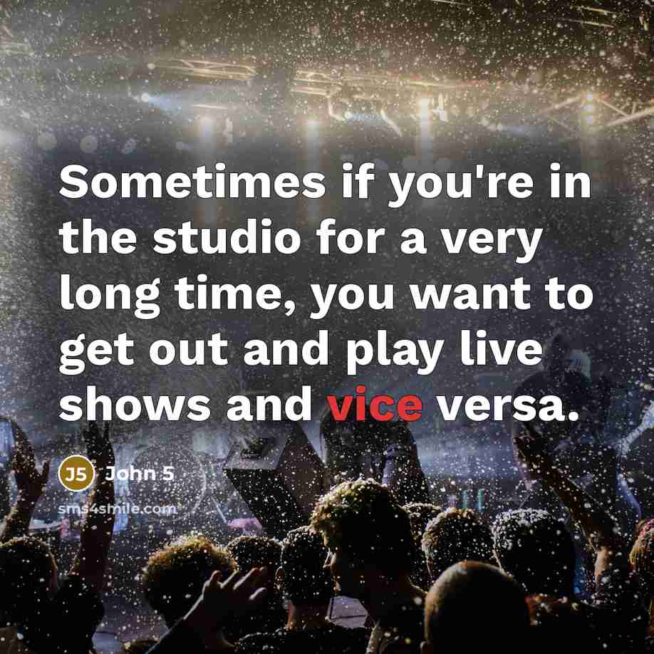 “Sometimes if you're in the studio for a very long time, you want to get out and play live shows and vice versa.” quote by John 5