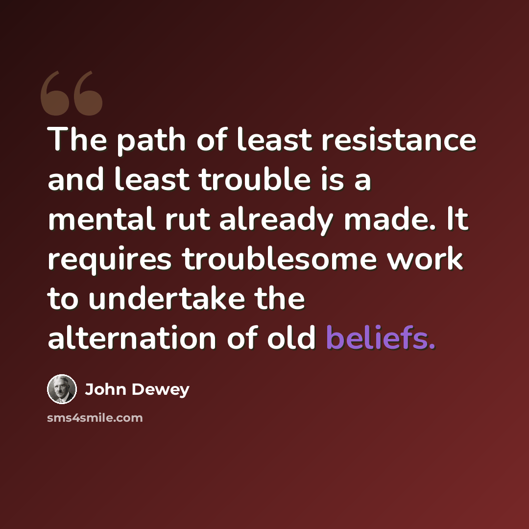 “The path of least resistance and least trouble is a mental rut already made. It requires troublesome work to undertake the alternation of old beliefs.” quote by John Dewey