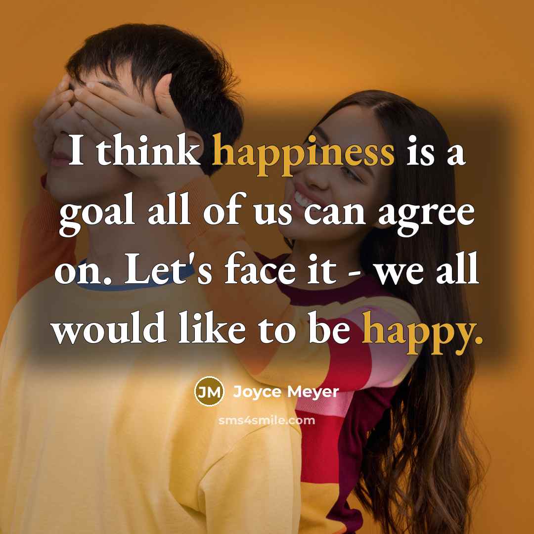 “I think happiness is a goal all of us can agree on. Let's face it - we all would like to be happy.” quote by Joyce Meyer