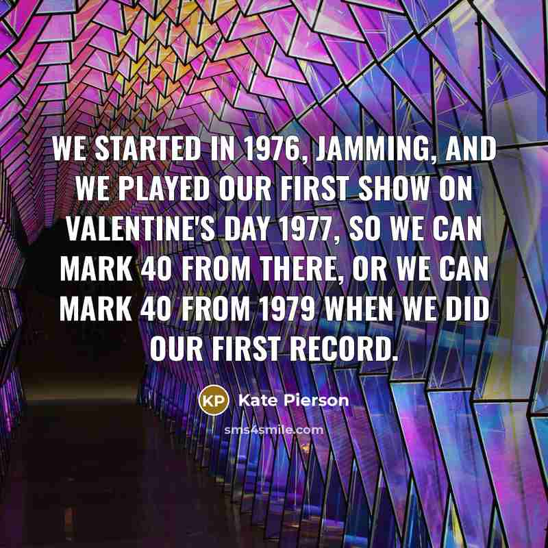 “We started in 1976, jamming, and we played our first show on Valentine's Day 1977, so we can mark 40 from there, or we can mark 40 from 1979 when we did our first record.” quote by Kate Pierson