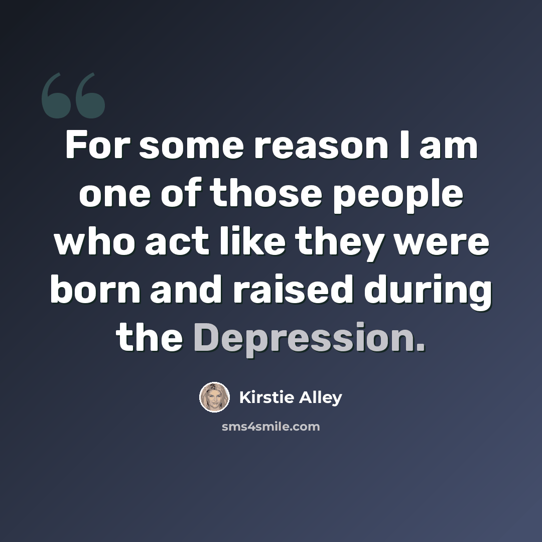 “For some reason I am one of those people who act like they were born and raised during the Depression.” quote by Kirstie Alley