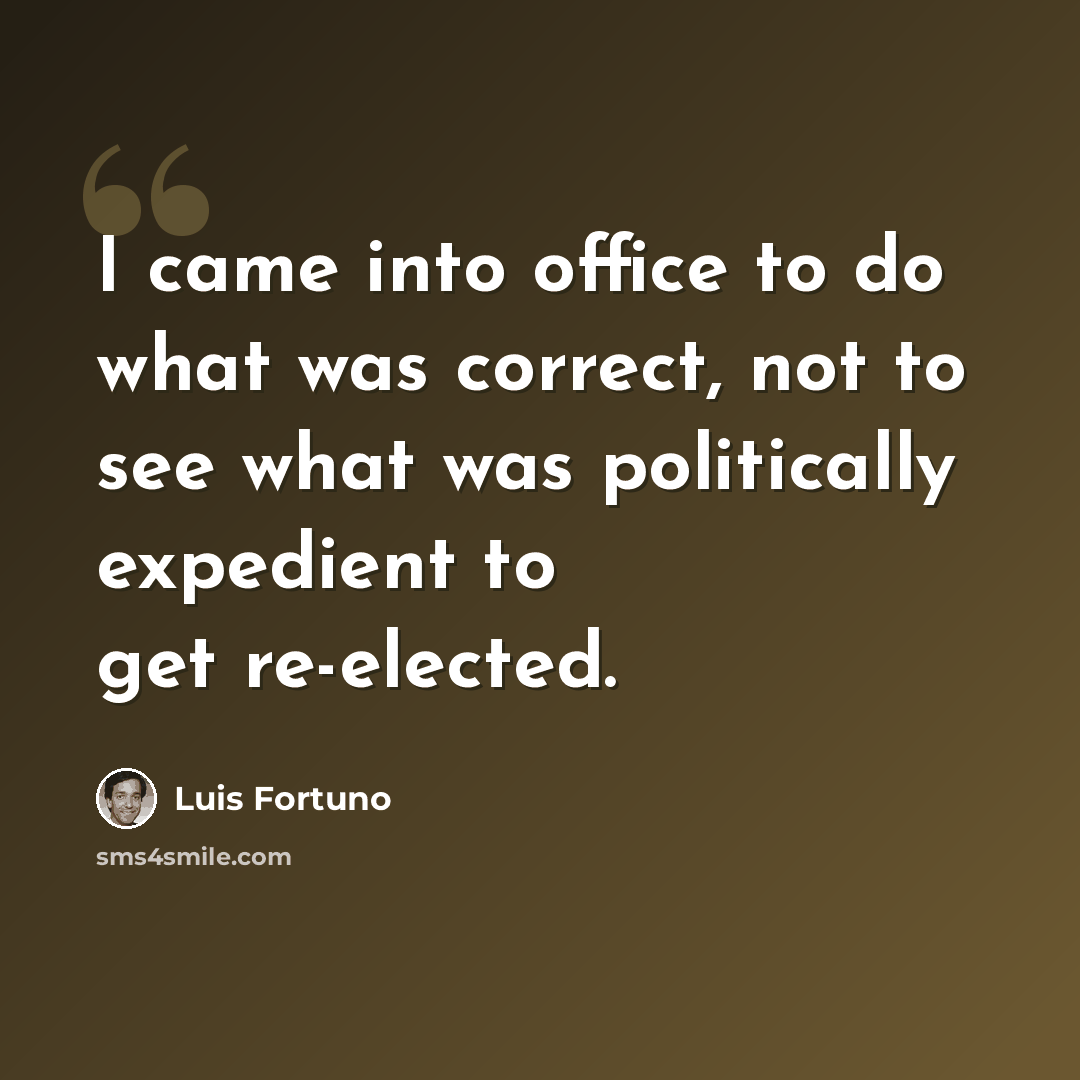 “I came into office to do what was correct, not to see what was politically expedient to get re-elected.” quote by Luis Fortuno