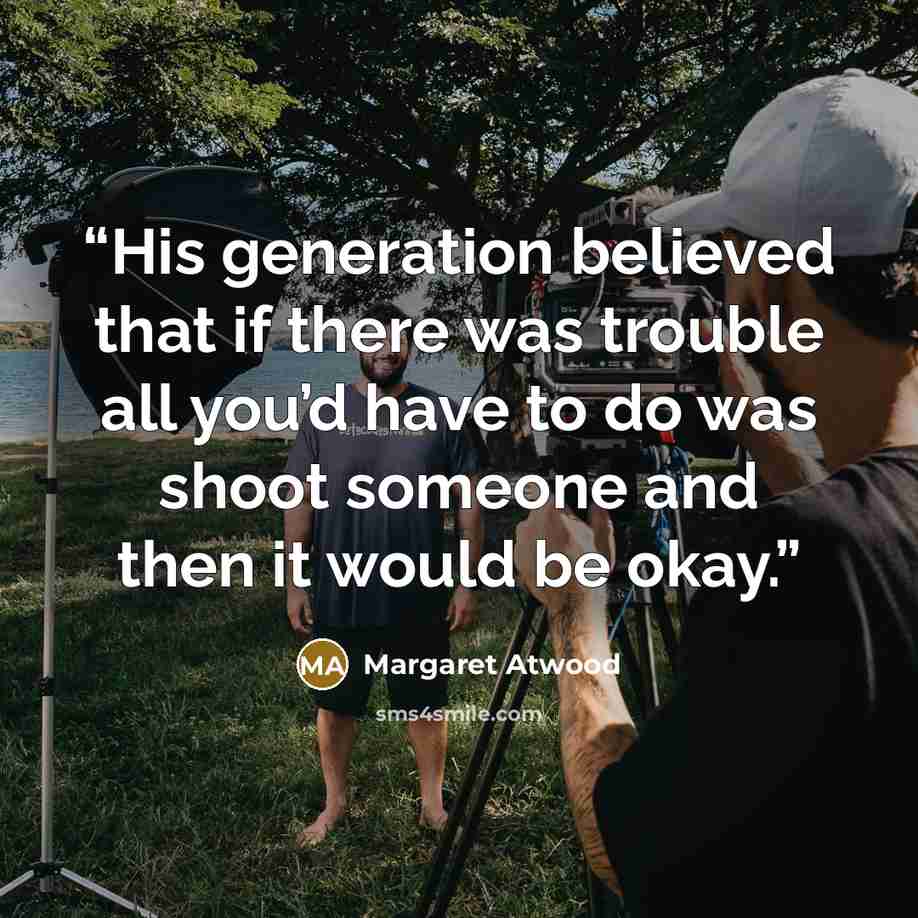 “His generation believed that if there was trouble all you’d have to do was shoot someone and then it would be okay.” quote by Margaret Atwood