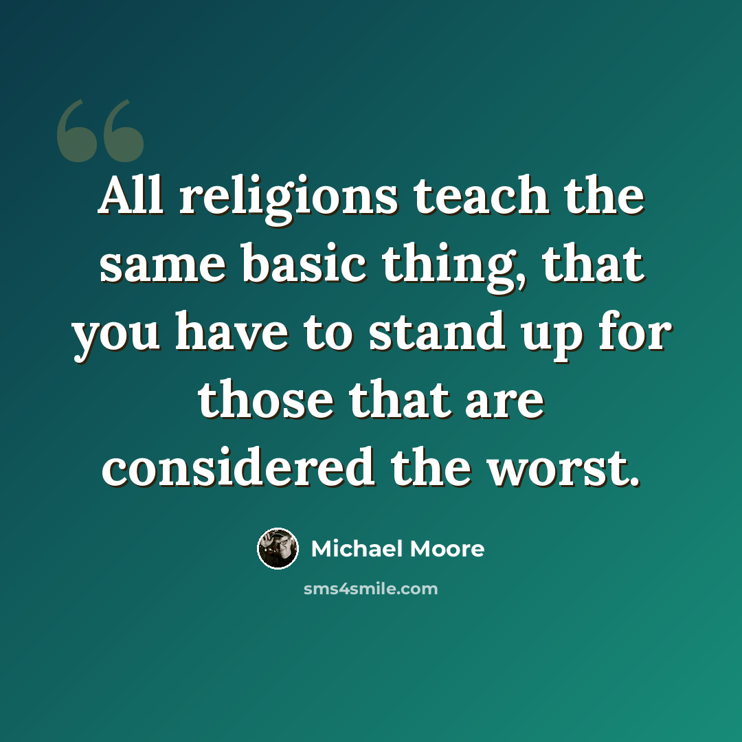 “All religions teach the same basic thing, that you have to stand up for those that are considered the worst.” quote by Michael Moore