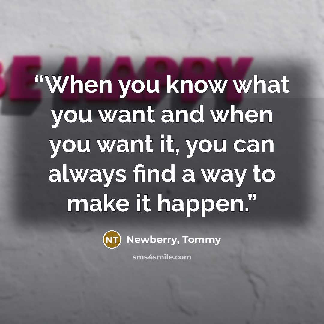 “When you know what you want and when you want it, you can always find a way to make it happen.” quote by Newberry, Tommy