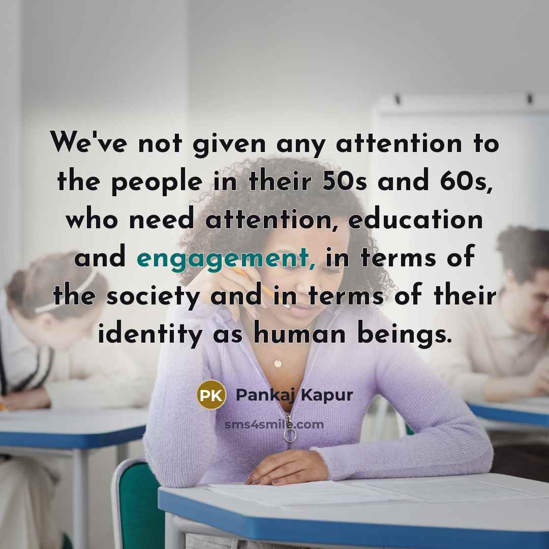 “We've not given any attention to the people in their 50s and 60s, who need attention, education and engagement, in terms of the society and in terms of their identity as human beings.” quote by Pankaj Kapur