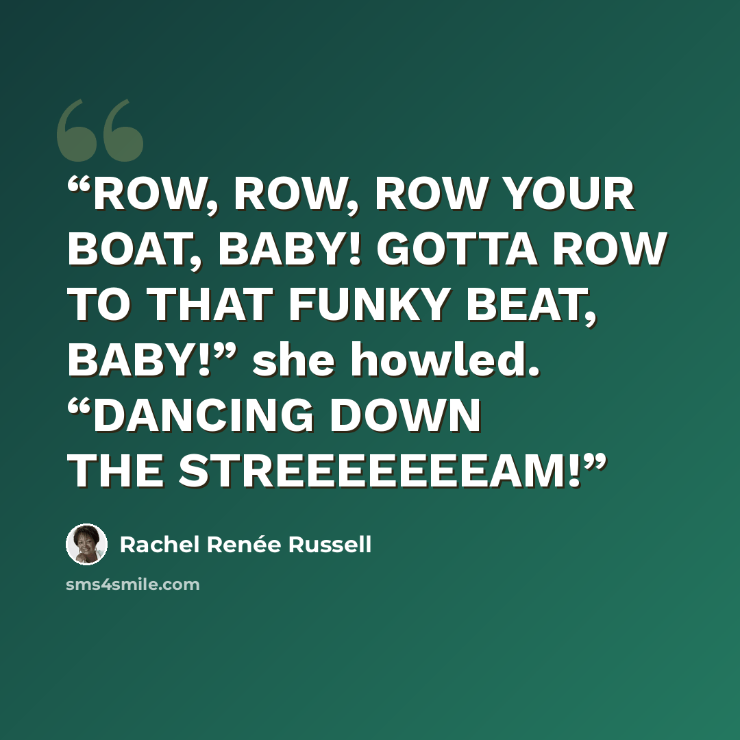 “ROW, ROW, ROW YOUR BOAT, BABY! GOTTA ROW TO THAT FUNKY BEAT, BABY!” she howled. “DANCING DOWN THE STREEEEEEEAM!” quote by Rachel Renée Russell