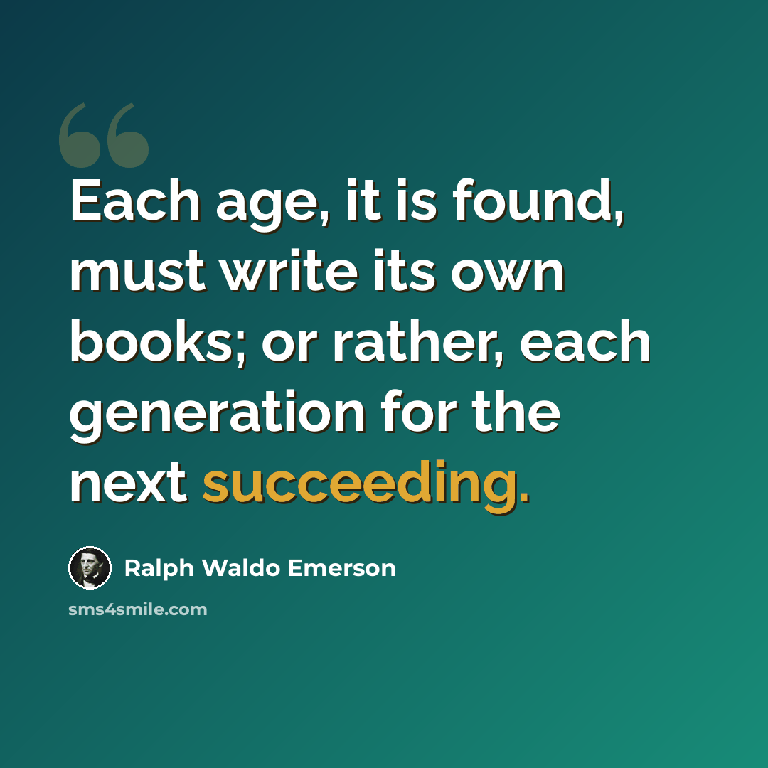 “Each age, it is found, must write its own books; or rather, each generation for the next succeeding.” quote by Ralph Waldo Emerson