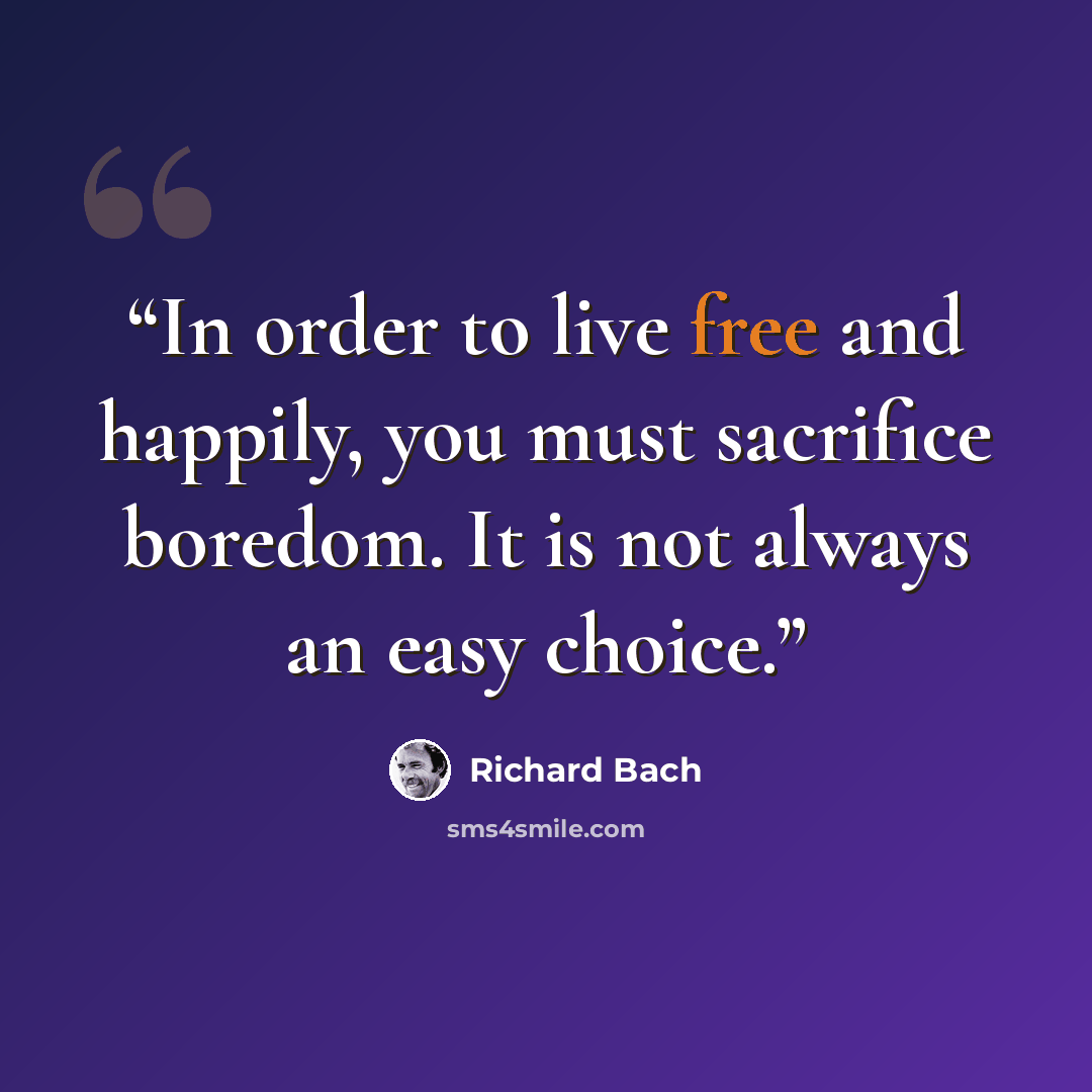 “In order to live free and happily, you must sacrifice boredom. It is not always an easy choice.” quote by Richard Bach