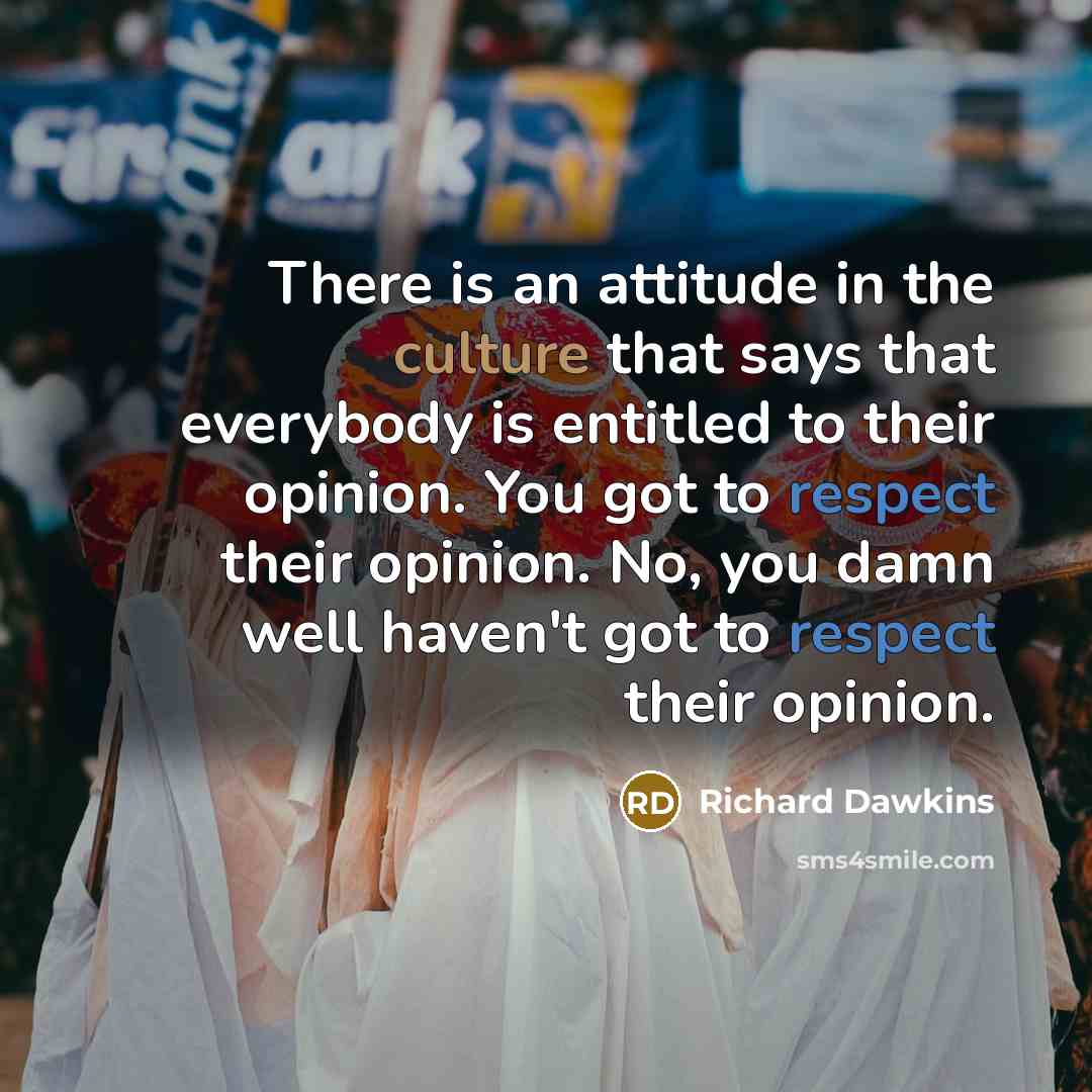 “There is an attitude in the culture that says that everybody is entitled to their opinion. You got to respect their opinion. No, you damn well haven't got to respect their opinion.” quote by Richard Dawkins