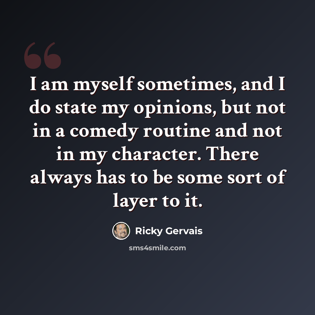 “I am myself sometimes, and I do state my opinions, but not in a comedy routine and not in my character. There always has to be some sort of layer to it.” quote by Ricky Gervais