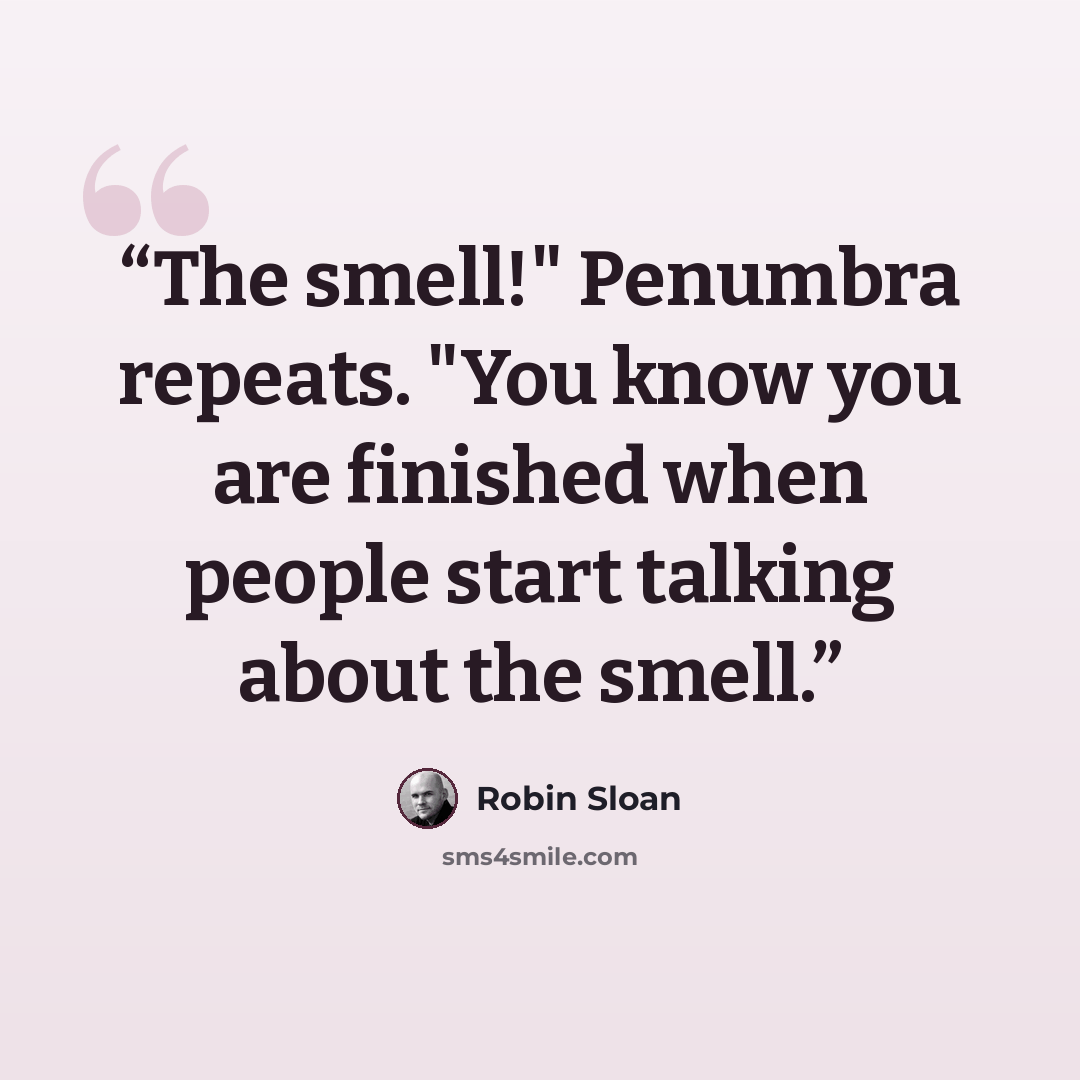 “The smell!" Penumbra repeats. "You know you are finished when people start talking about the smell.” quote by Robin Sloan