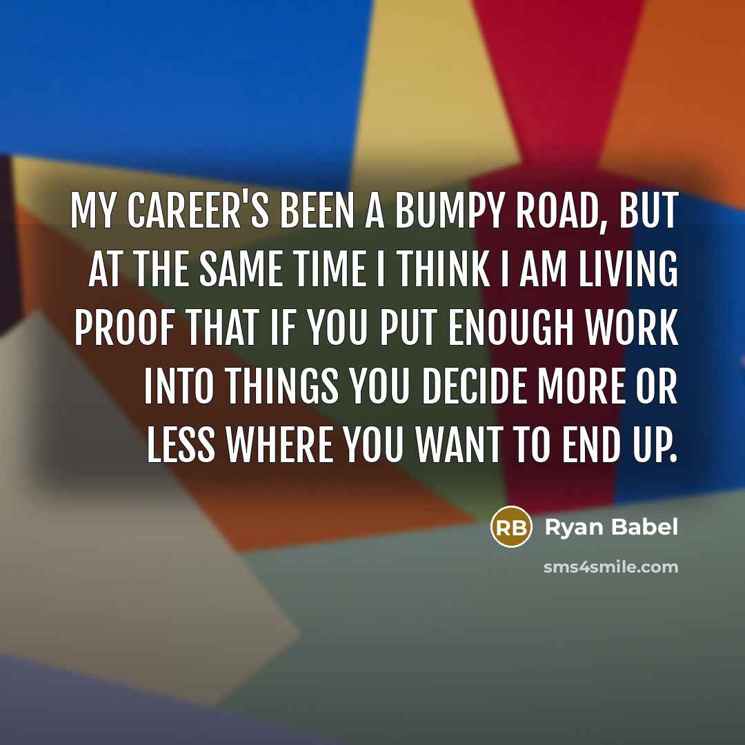 “My career's been a bumpy road, but at the same time I think I am living proof that if you put enough work into things you decide more or less where you want to end up.” quote by Ryan Babel