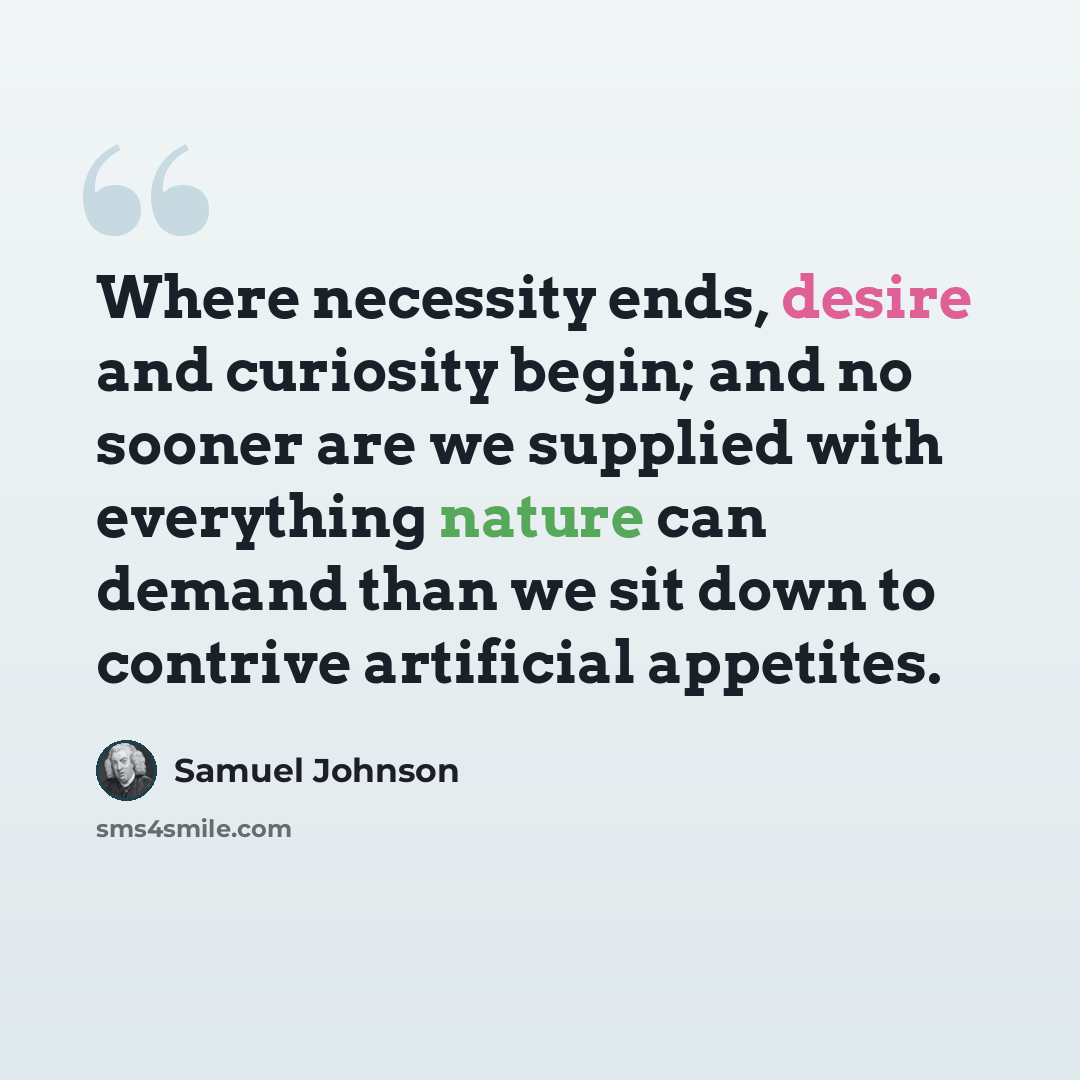 “Where necessity ends, desire and curiosity begin; and no sooner are we supplied with everything nature can demand than we sit down to contrive artificial appetites.” quote by Samuel Johnson