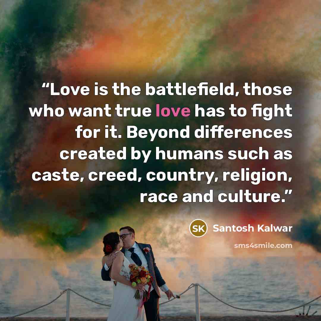 “Love is the battlefield, those who want true love has to fight for it. Beyond differences created by humans such as caste, creed, country, religion, race and culture.” quote by Santosh Kalwar