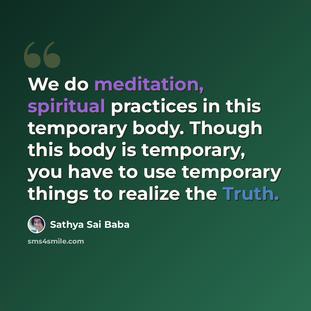 “We do meditation, spiritual practices in this temporary body. Though this body is temporary, you have to use temporary things to realize the Truth.” quote by Sathya Sai Baba