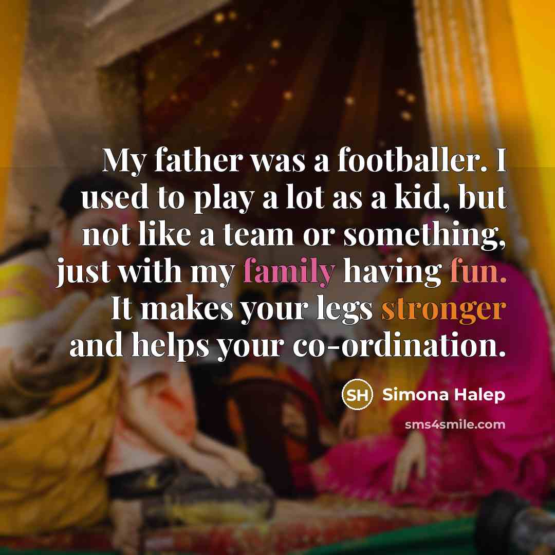 “My father was a footballer. I used to play a lot as a kid, but not like a team or something, just with my family having fun. It makes your legs stronger and helps your co-ordination.” quote by Simona Halep