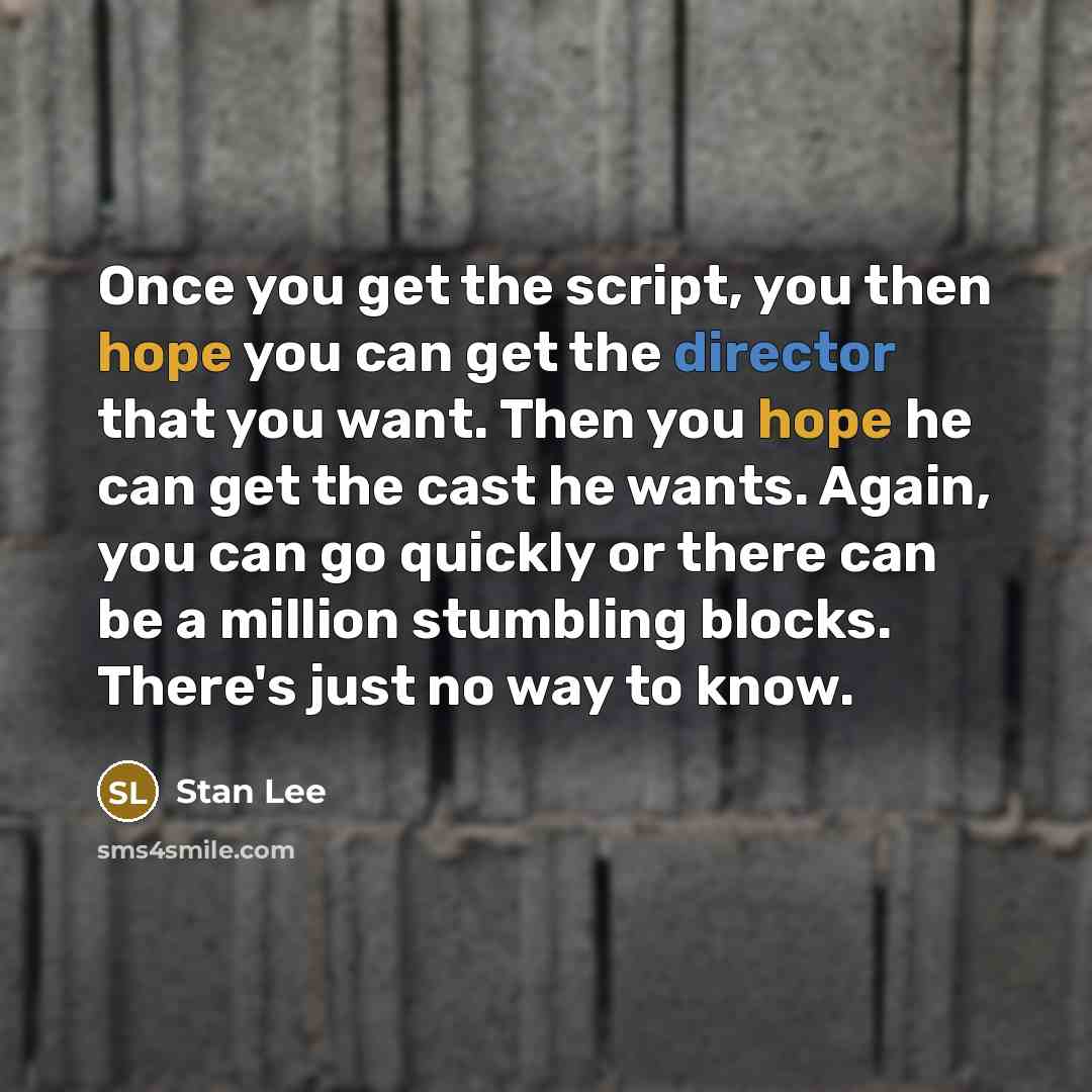 “Once you get the script, you then hope you can get the director that you want. Then you hope he can get the cast he wants. Again, you can go quickly or there can be a million stumbling blocks. There's just no way to know.” quote by Stan Lee
