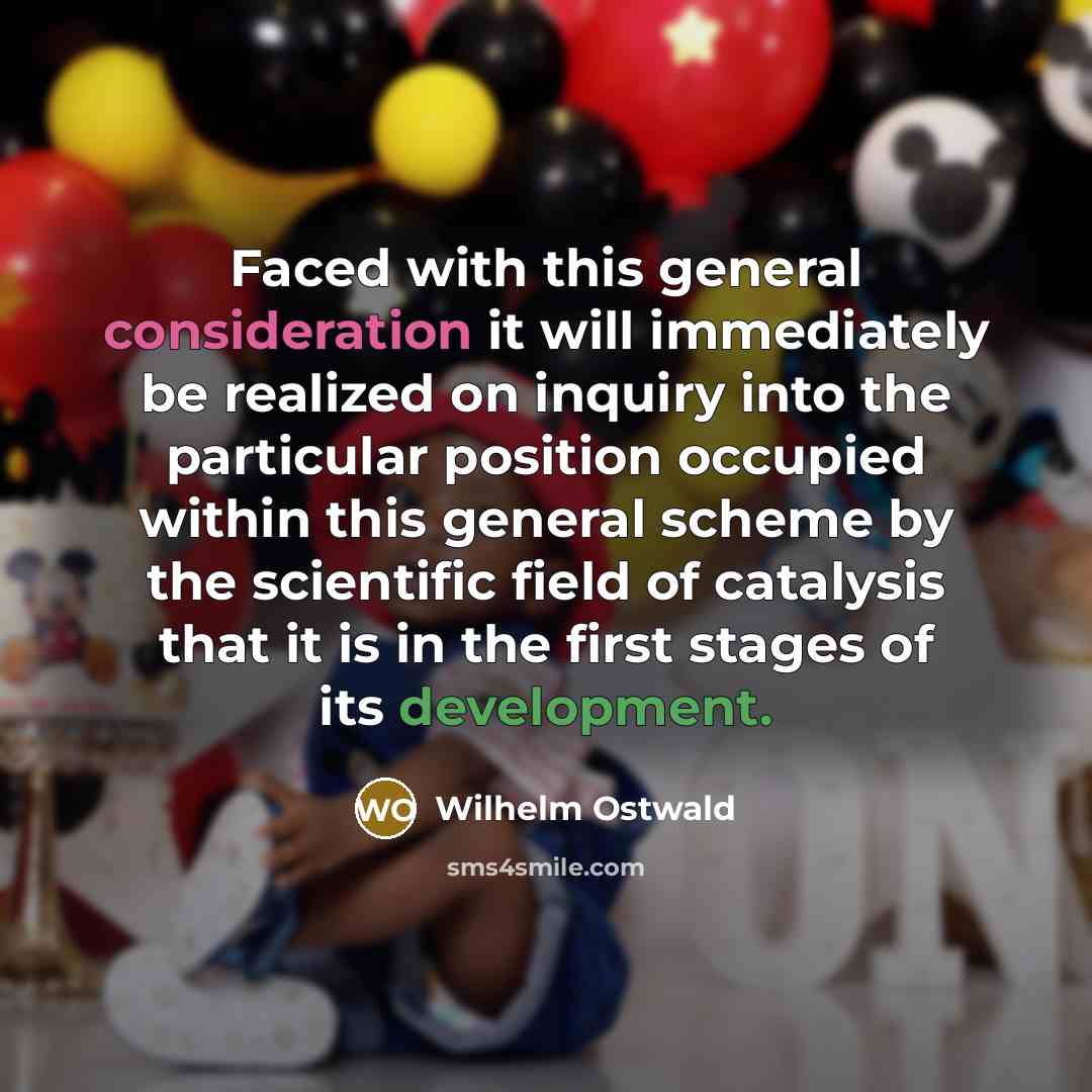 “Faced with this general consideration it will immediately be realized on inquiry into the particular position occupied within this general scheme by the scientific field of catalysis that it is in the first stages of its development.” quote by Wilhelm Ostwald
