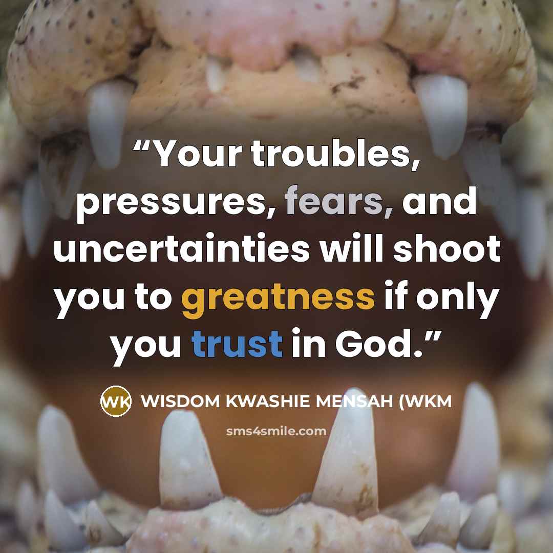 “Your troubles, pressures, fears, and uncertainties will shoot you to greatness if only you trust in God.” quote by WISDOM KWASHIE MENSAH (WKM