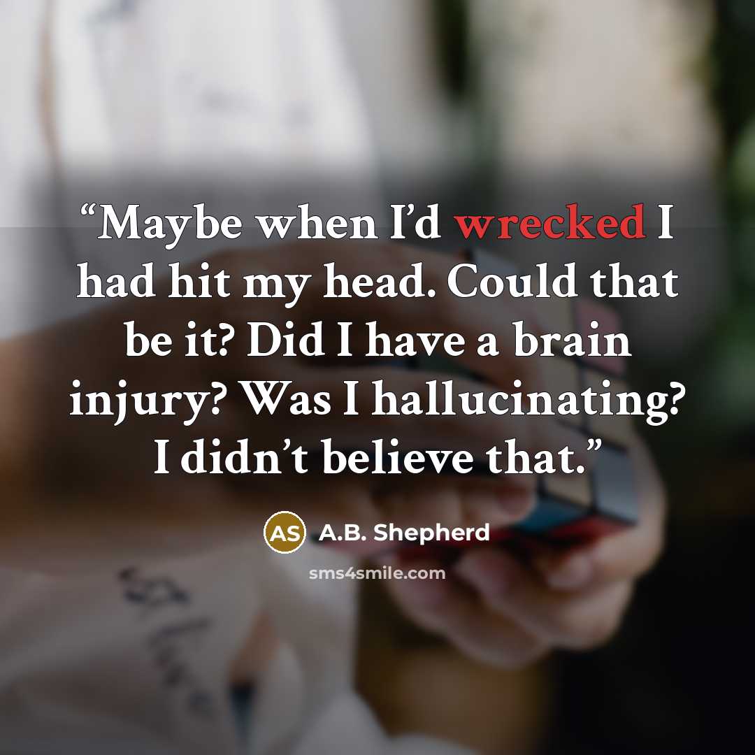 “Maybe when I’d wrecked I had hit my head. Could that be it? Did I have a brain injury? Was I hallucinating? I didn’t believe that.” quote by a.b. shepherd