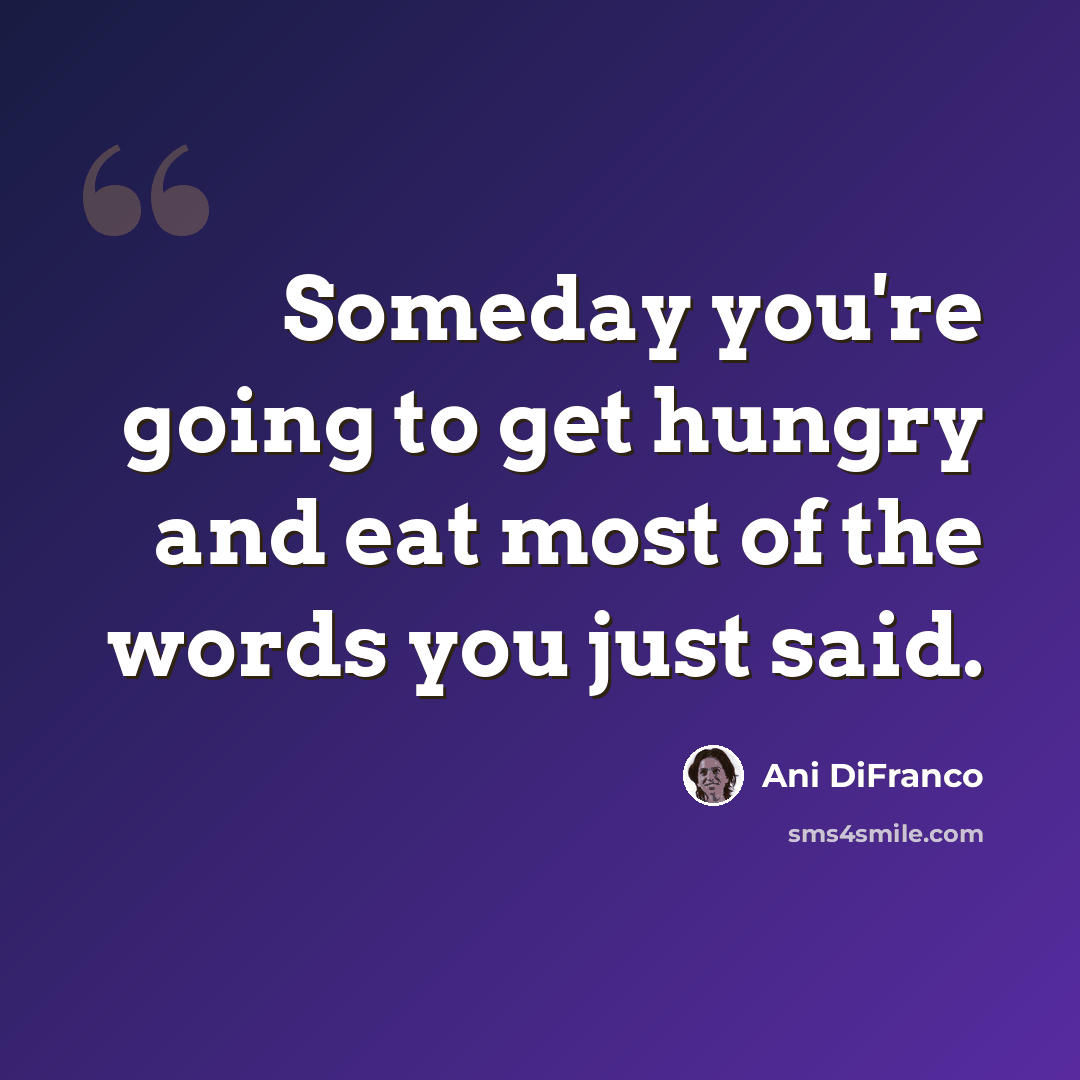 “Someday you're going to get hungry and eat most of the words you just said.” quote by Ani DiFranco