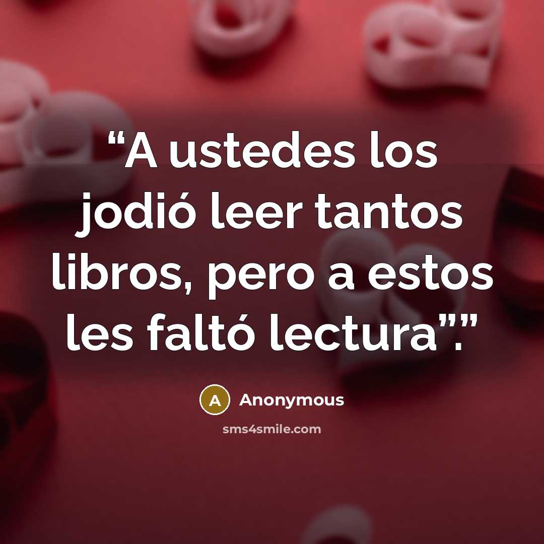 “A ustedes los jodió leer tantos libros, pero a estos les faltó lectura”.” quote by Anonymous