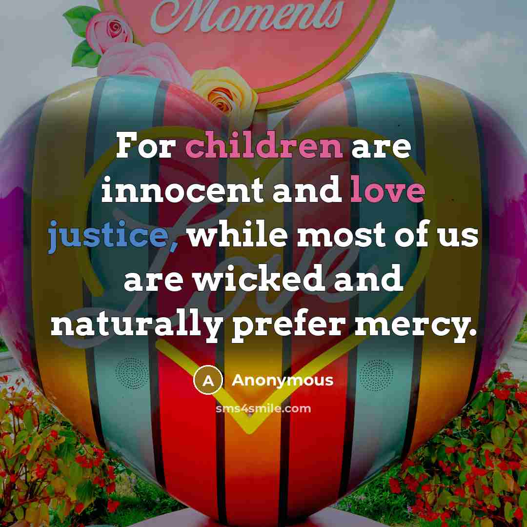 “For children are innocent and love justice, while most of us are wicked and naturally prefer mercy.” quote by Anonymous