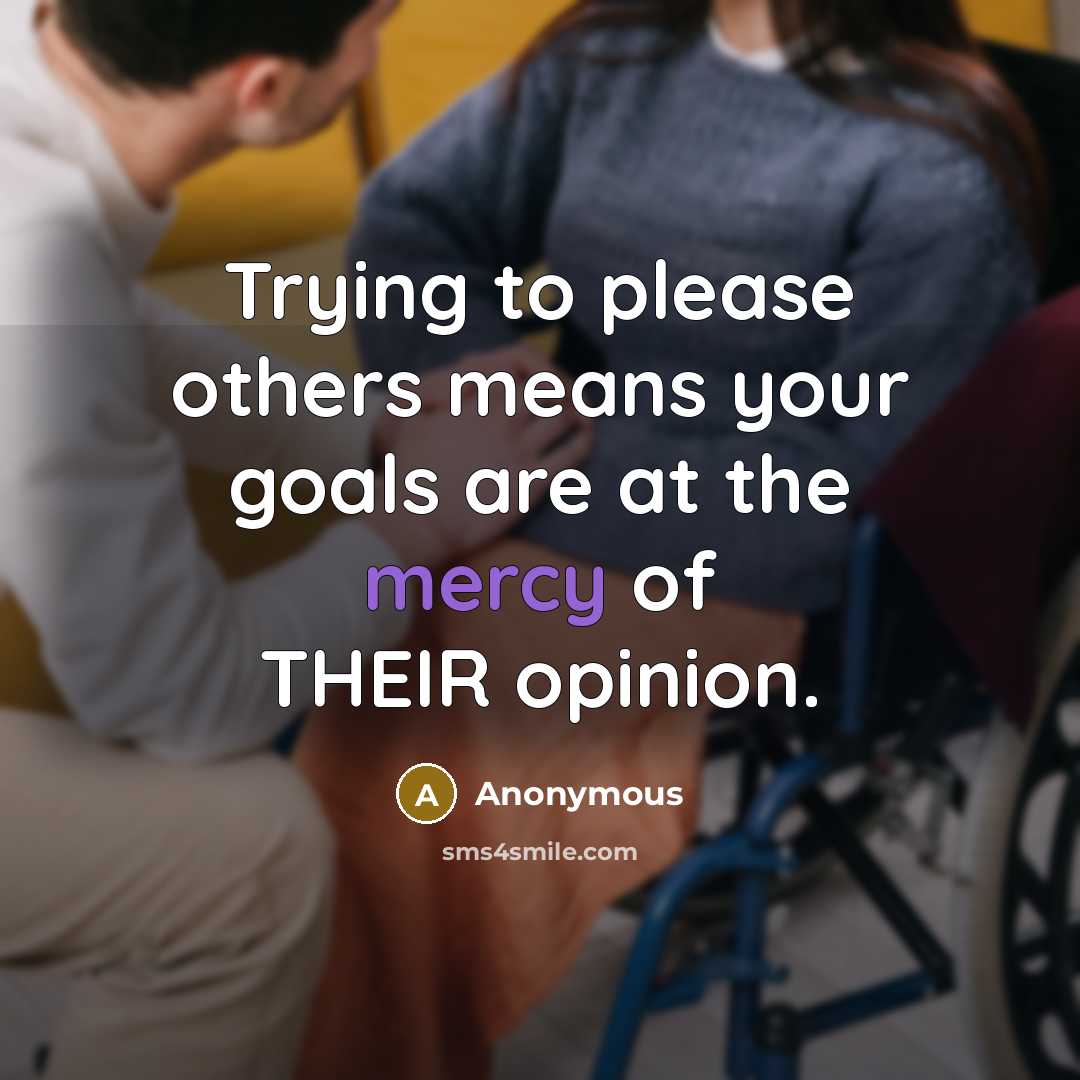 “Trying to please others means your goals are at the mercy of THEIR opinion.” quote by Anonymous