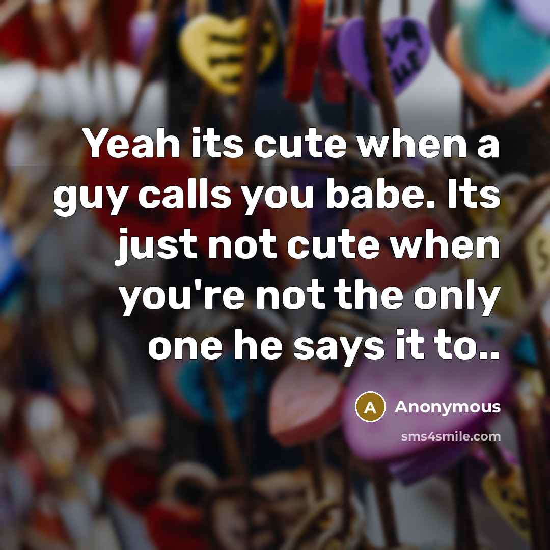 “Yeah its cute when a guy calls you babe. Its just not cute when you're not the only one he says it to..” quote by Anonymous