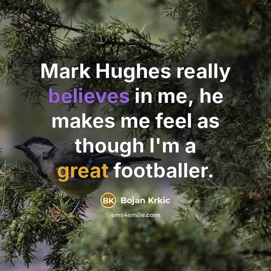 “Mark Hughes really believes in me, he makes me feel as though I'm a great footballer.” quote by Bojan Krkic