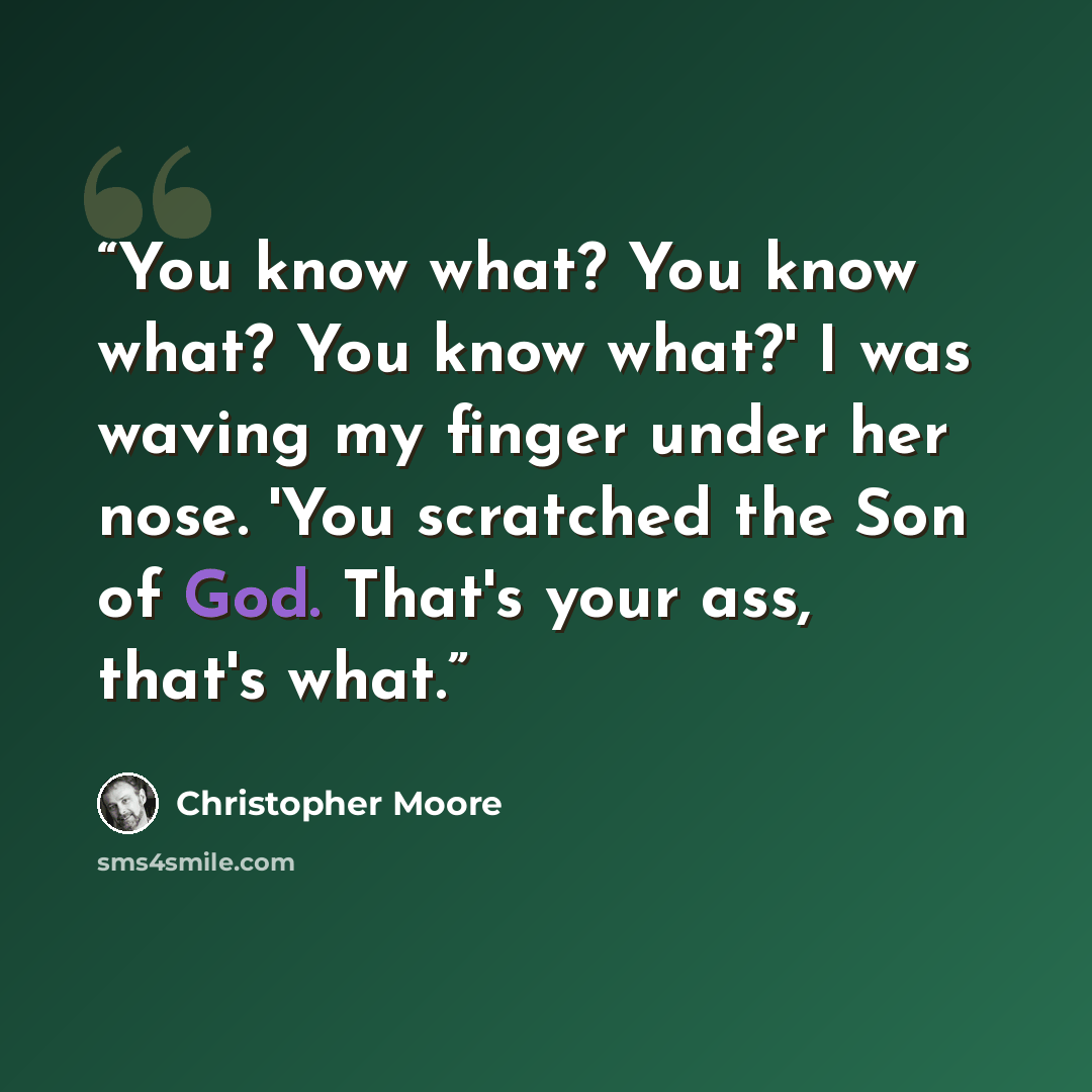 “You know what? You know what? You know what?' I was waving my finger under her nose. 'You scratched the Son of God. That's your ass, that's what.” quote by Christopher Moore