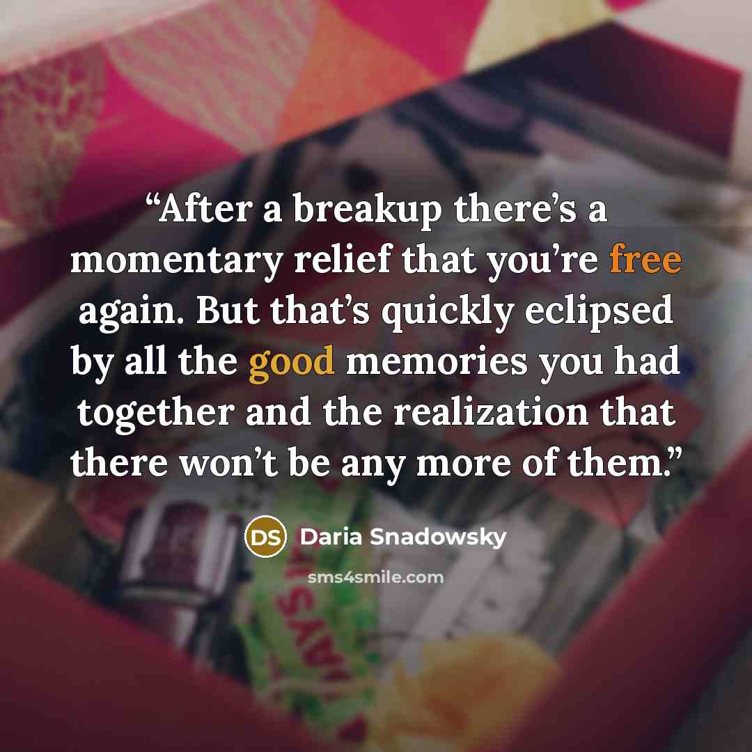 “After a breakup there’s a momentary relief that you’re free again. But that’s quickly eclipsed by all the good memories you had together and the realization that there won’t be any more of them.” quote by Daria Snadowsky