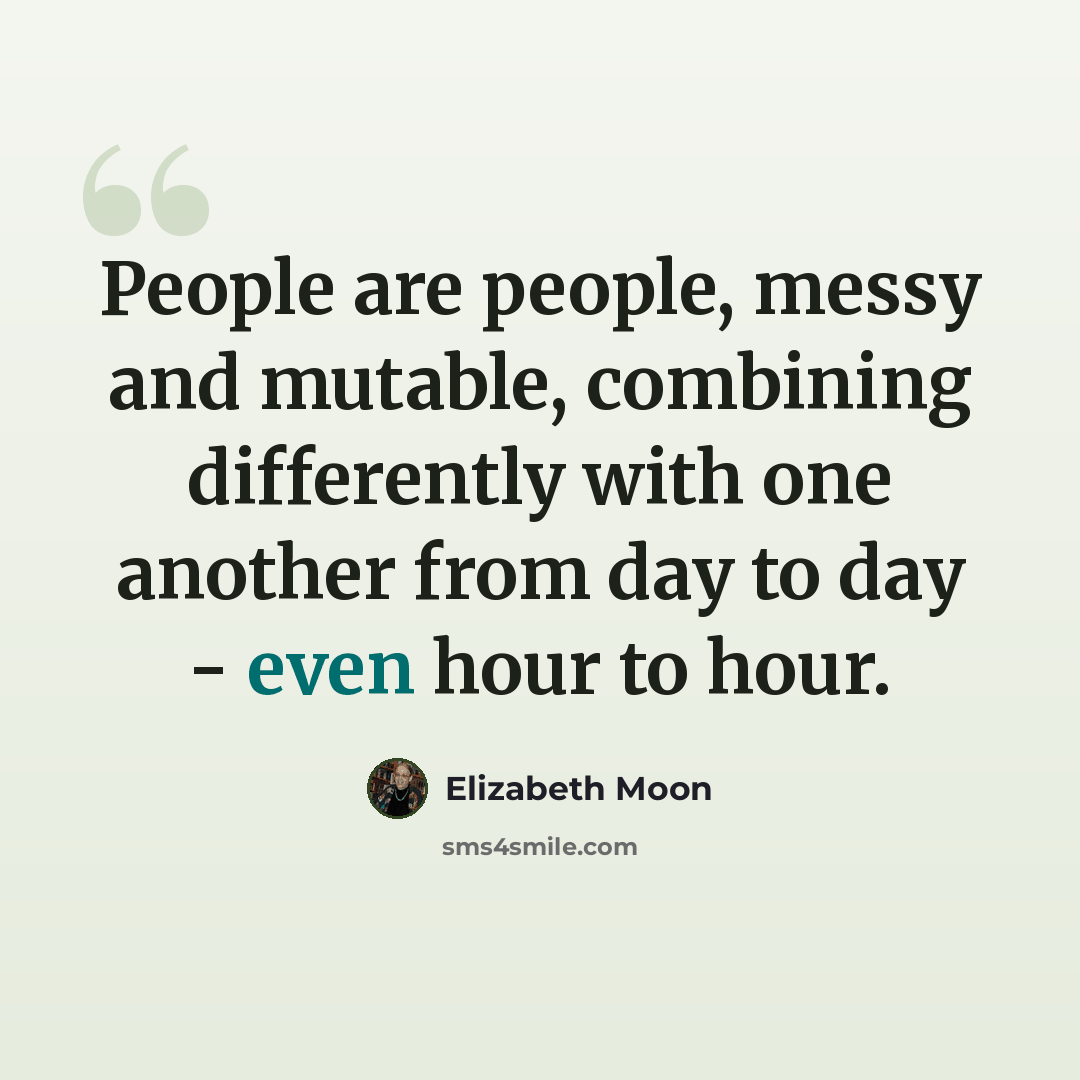 “People are people, messy and mutable, combining differently with one another from day to day - even hour to hour.” quote by Elizabeth Moon