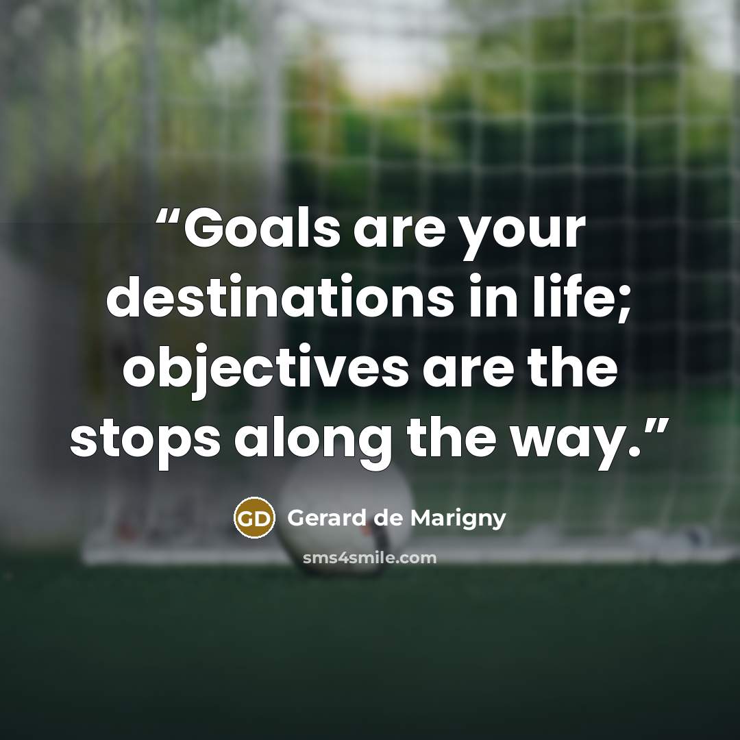 “Goals are your destinations in life; objectives are the stops along the way.” quote by Gerard de Marigny