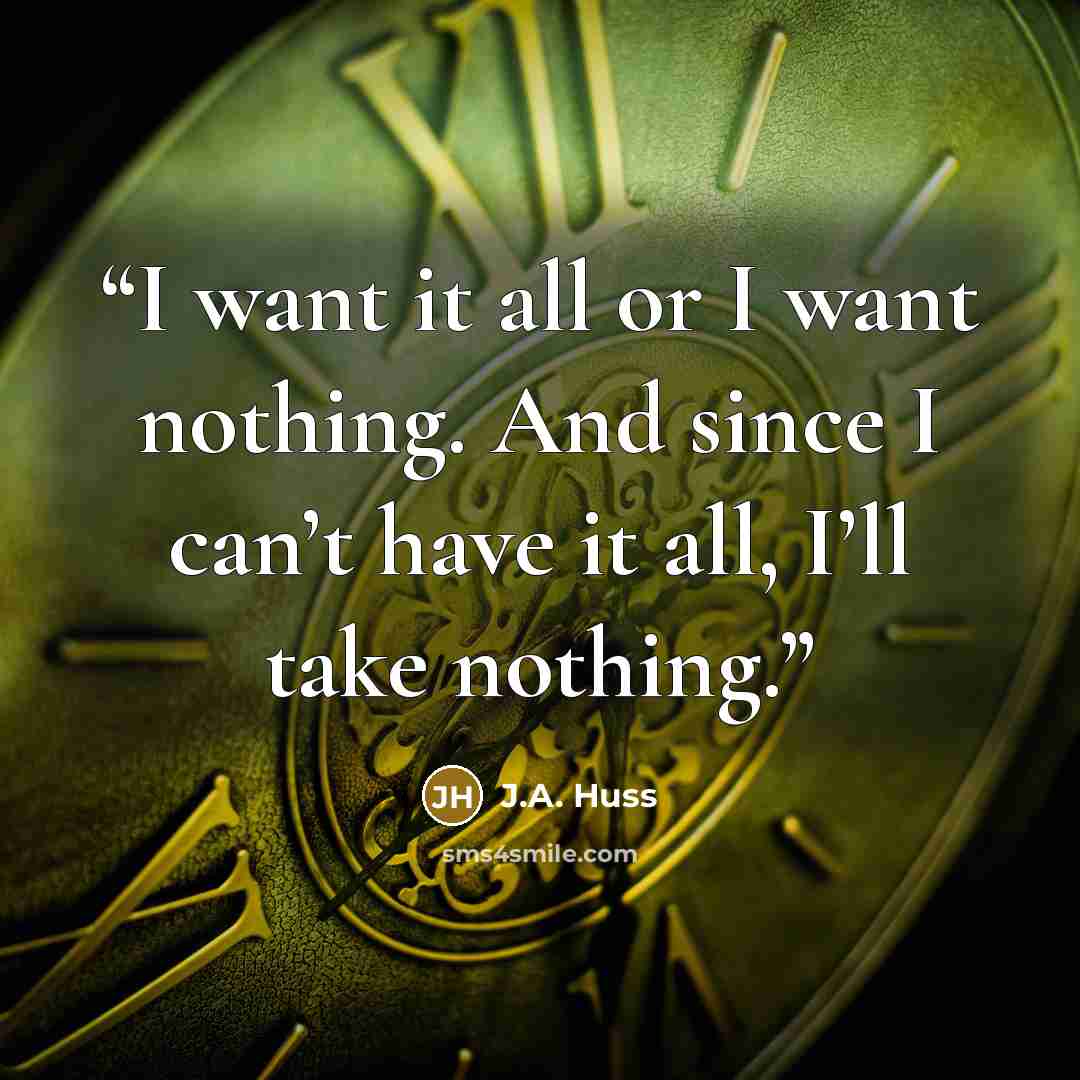 “I want it all or I want nothing. And since I can’t have it all, I’ll take nothing.” quote by J.A. Huss