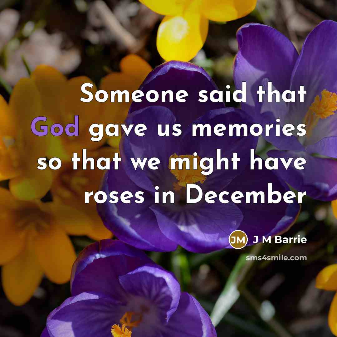 “Someone said that God gave us memories so that we might have roses in December” quote by J M Barrie
