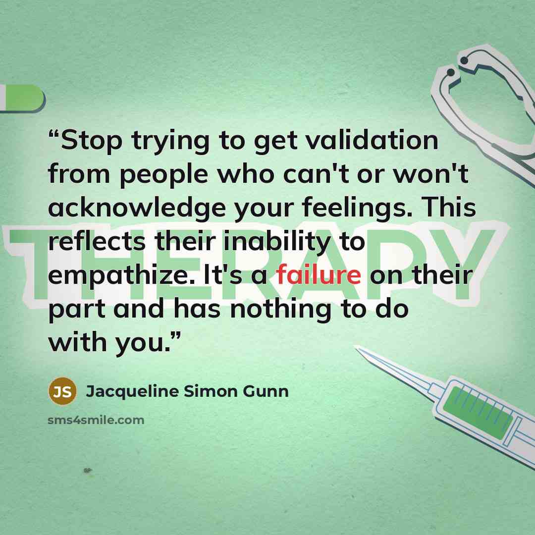 “Stop trying to get validation from people who can't or won't acknowledge your feelings. This reflects their inability to empathize. It's a failure on their part and has nothing to do with you.” quote by Jacqueline Simon Gunn