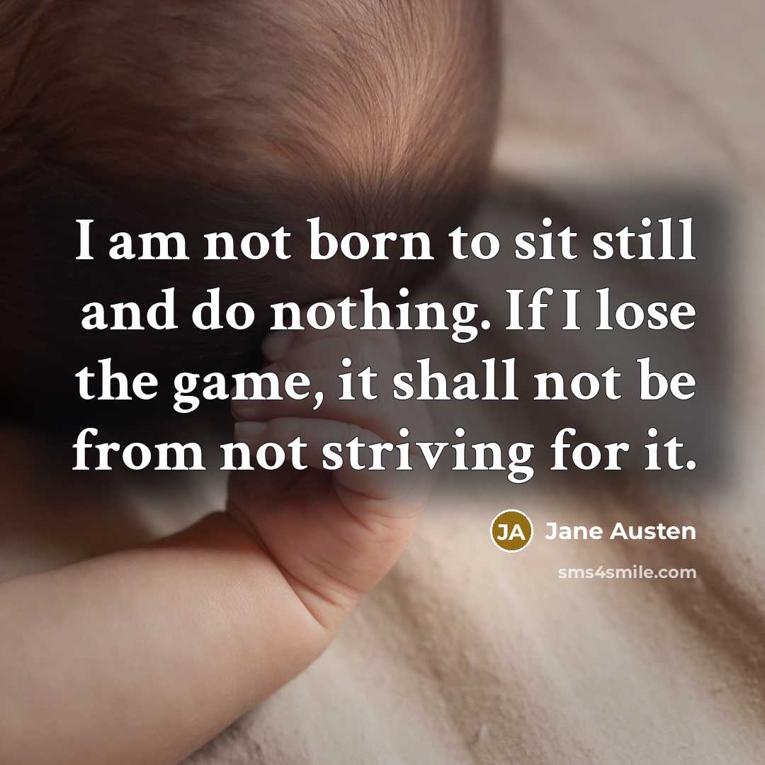 “I am not born to sit still and do nothing. If I lose the game, it shall not be from not striving for it.” quote by Jane Austen