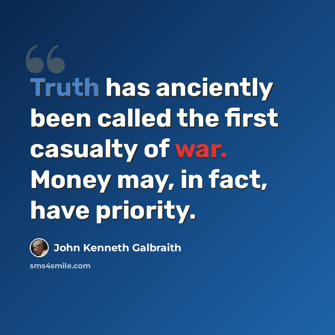 “Truth has anciently been called the first casualty of war. Money may, in fact, have priority.” quote by John Kenneth Galbraith
