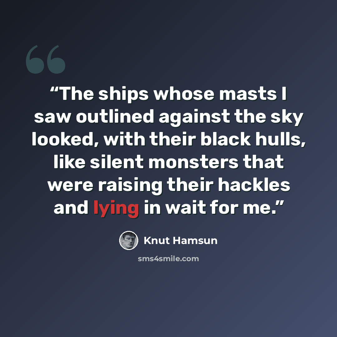 “The ships whose masts I saw outlined against the sky looked, with their black hulls, like silent monsters that were raising their hackles and lying in wait for me.” quote by Knut Hamsun