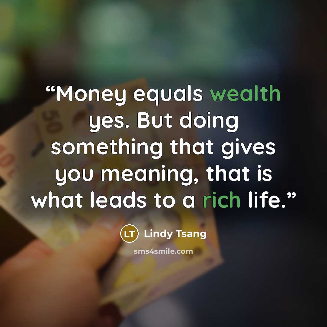 “Money equals wealth yes. But doing something that gives you meaning, that is what leads to a rich life.” quote by Lindy Tsang