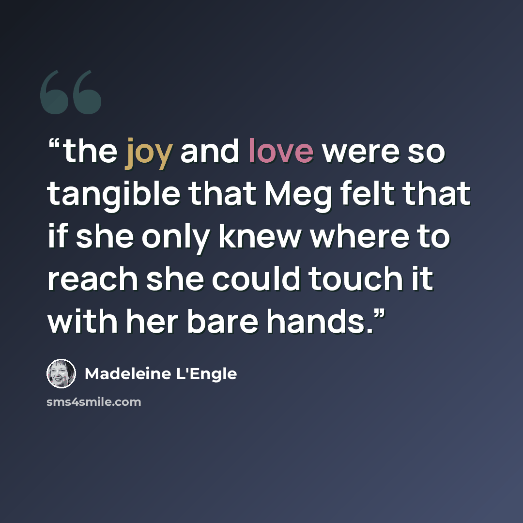 “the joy and love were so tangible that Meg felt that if she only knew where to reach she could touch it with her bare hands.” quote by Madeleine L'Engle